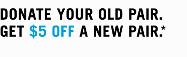 Donate your old pair. Get $5 off a new pair.